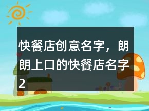 快餐店創(chuàng)意名字，朗朗上口的快餐店名字223條