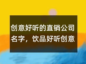 創(chuàng)意好聽的直銷公司名字，飲品好聽創(chuàng)意的名字204條