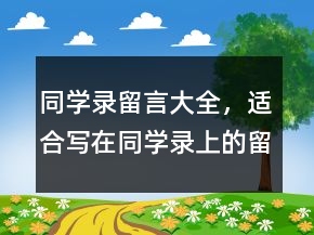 同學(xué)錄留言大全，適合寫在同學(xué)錄上的留言228條
