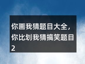 你畫我猜題目大全，你比劃我猜搞笑題目250條