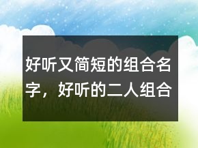 好聽(tīng)又簡(jiǎn)短的組合名字，好聽(tīng)的二人組合名字234條