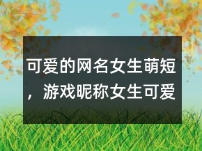 可愛的網(wǎng)名女生萌短，游戲昵稱女生可愛短萌206條