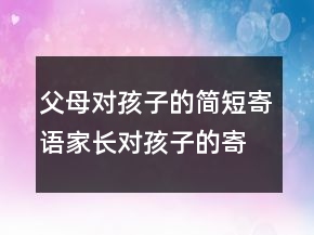 父母對(duì)孩子的簡(jiǎn)短寄語(yǔ)家長(zhǎng)對(duì)孩子的寄語(yǔ)233條