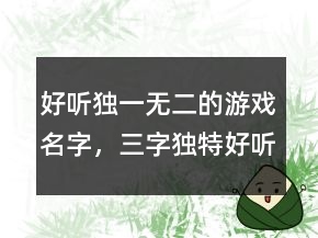 好聽(tīng)獨(dú)一無(wú)二的游戲名字，三字獨(dú)特好聽(tīng)名字212條