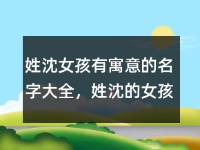 姓沈女孩有寓意的名字大全，姓沈的女孩名字洋氣215條
