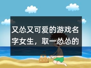 又慫又可愛的游戲名字女生，取一慫慫的網(wǎng)名202條