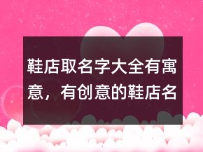 鞋店取名字大全有寓意，有創(chuàng)意的鞋店名字230條