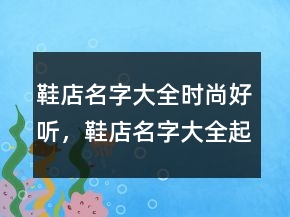 鞋店名字大全時尚好聽，鞋店名字大全起名239條