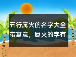 五行屬火的名字大全帶寓意，屬火的字有哪些204條