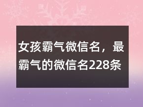 女孩霸氣微信名，最霸氣的微信名228條