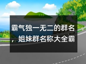 霸氣獨一無二的群名，姐妹群名稱大全霸氣216條