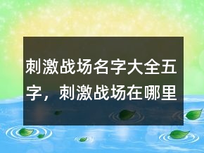 刺激戰(zhàn)場(chǎng)名字大全五字，刺激戰(zhàn)場(chǎng)在哪里改名字216條
