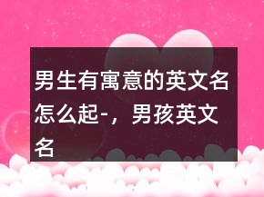男生有寓意的英文名怎么起-，男孩英文名簡單好聽223條