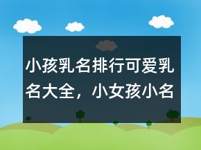 小孩乳名排行可愛乳名大全，小女孩小名大全可愛250條