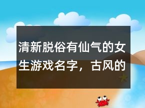 清新脫俗有仙氣的女生游戲名字，古風的游戲名字207條