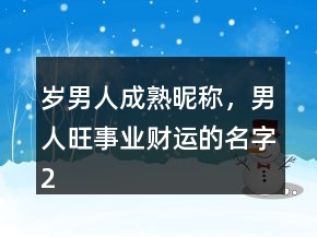 歲男人成熟昵稱，男人旺事業(yè)財運的名字228條