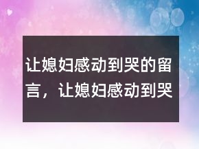讓媳婦感動到哭的留言，讓媳婦感動到哭的話221條
