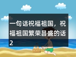 一句話祝福祖國，祝福祖國繁榮昌盛的話206條