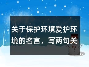 關(guān)于保護環(huán)境愛護環(huán)境的名言，寫兩句關(guān)于環(huán)保的名言238條