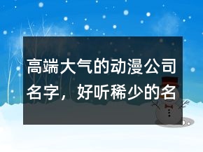 高端大氣的動(dòng)漫公司名字，好聽稀少的名字228條