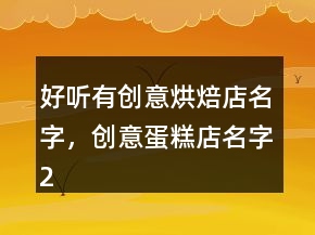 好聽有創(chuàng)意烘焙店名字，創(chuàng)意蛋糕店名字240條