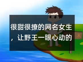 很甜很撩的網(wǎng)名女生，讓野王一眼心動(dòng)的名字227條
