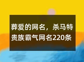 葬愛的網(wǎng)名，殺馬特貴族霸氣網(wǎng)名220條