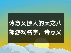 詩意又撩人的天龍八部游戲名字，詩意又撩人的游戲名字235條