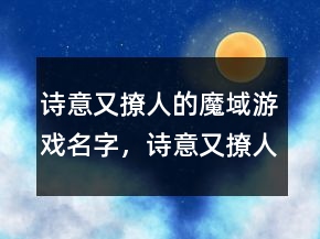 詩(shī)意又撩人的魔域游戲名字，詩(shī)意又撩人的游戲名字217條