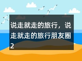 說走就走的旅行，說走就走的旅行朋友圈224條