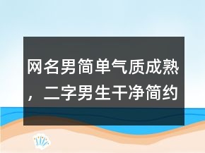 網(wǎng)名男簡(jiǎn)單氣質(zhì)成熟，二字男生干凈簡(jiǎn)約網(wǎng)名220條