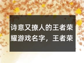 詩意又撩人的王者榮耀游戲名字，王者榮耀詩意古風(fēng)名字232條