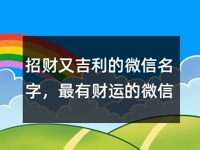 招財(cái)又吉利的微信名字，最有財(cái)運(yùn)的微信昵稱231條