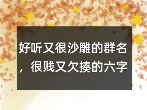 好聽(tīng)又很沙雕的群名，很賤又欠揍的六字網(wǎng)名249條