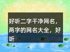 好聽(tīng)二字干凈網(wǎng)名，兩字的網(wǎng)名大全，好聽(tīng)的網(wǎng)名248條