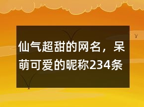 仙氣超甜的網(wǎng)名，呆萌可愛(ài)的昵稱234條