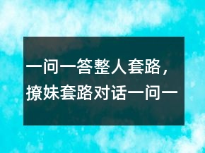 一問(wèn)一答整人套路，撩妹套路對(duì)話(huà)一問(wèn)一答236條