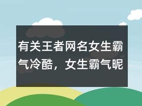 有關王者網(wǎng)名女生霸氣冷酷，女生霸氣昵稱超拽冷酷202條