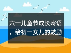 六一兒童節(jié)成長寄語，給初一女兒的鼓勵(lì)的話243條