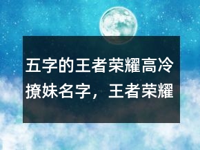 五字的王者榮耀高冷撩妹名字，王者榮耀冷酷名字215條