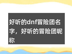 好聽的dnf冒險團名字，好聽的冒險團昵稱216條