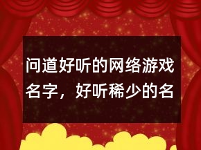 問道好聽的網(wǎng)絡(luò)游戲名字，好聽稀少的名字208條