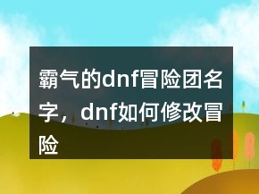 霸氣的dnf冒險(xiǎn)團(tuán)名字，dnf如何修改冒險(xiǎn)團(tuán)名字231條
