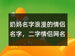奶媽名字浪漫的情侶名字，二字情侶網(wǎng)名一男一女236條