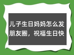 兒子生日媽媽怎么發(fā)朋友圈，祝福生日快樂的話215條