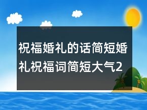 祝?；槎Y的話簡(jiǎn)短婚禮祝福詞簡(jiǎn)短大氣223條