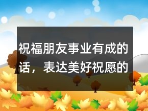 祝福朋友事業(yè)有成的話，表達(dá)美好祝愿的短句200條