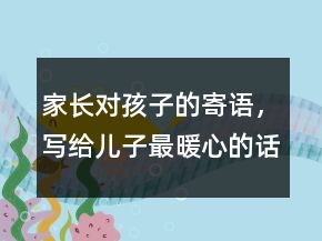 家長對孩子的寄語，寫給兒子最暖心的話語204條