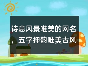 詩意風(fēng)景唯美的網(wǎng)名，五字押韻唯美古風(fēng)網(wǎng)名235條