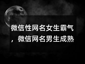 微信性網(wǎng)名女生霸氣，微信網(wǎng)名男生成熟穩(wěn)重226條
